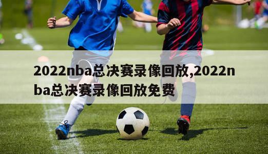 2022nba总决赛录像回放,2022nba总决赛录像回放免费