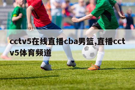 cctv5在线直播cba男篮,直播cctv5体育频道